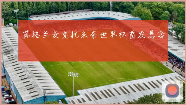 苏格兰麦克托米奈世界杯首发悬念