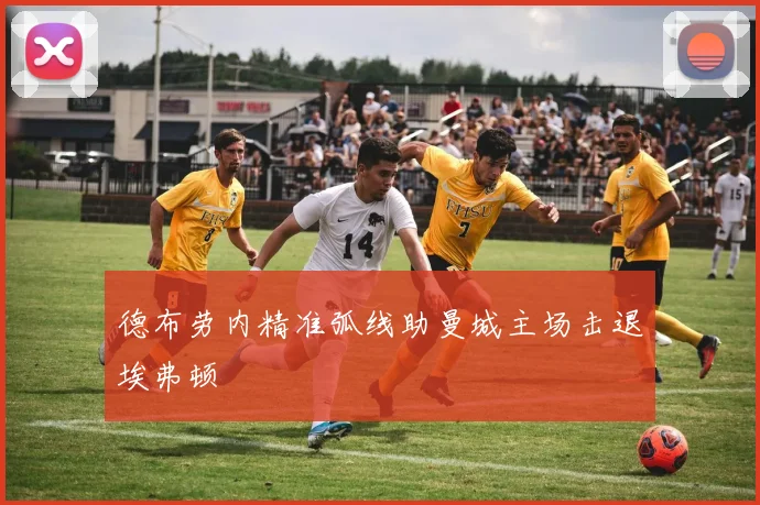 德布劳内精准弧线助曼城主场击退埃弗顿