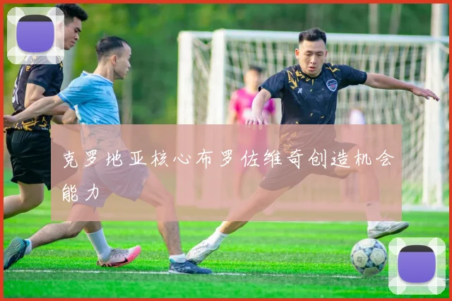 克罗地亚核心布罗佐维奇创造机会能力