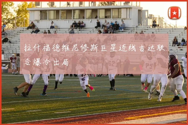 拉什福德维尼修斯巨星连线吉达联合爆冷出局