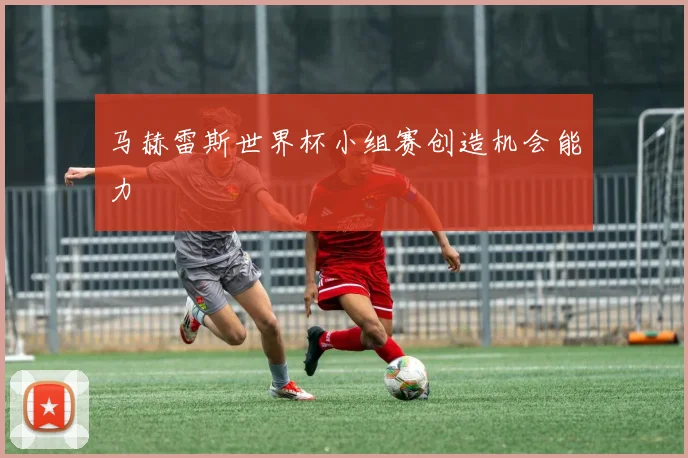 马赫雷斯世界杯小组赛创造机会能力