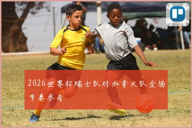 2026世界杯瑞士队对加拿大队全场节奏参考