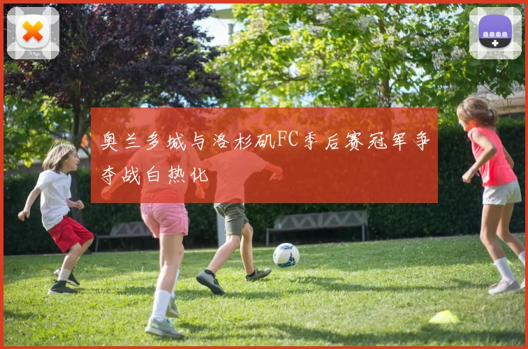 奥兰多城与洛杉矶FC季后赛冠军争夺战白热化