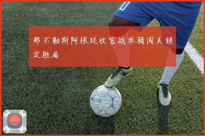 那不勒斯阿根廷收官战单骑闯关锁定胜局