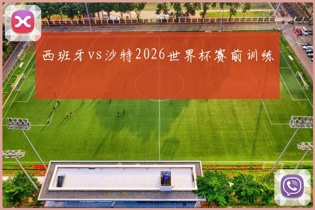 西班牙vs沙特2026世界杯赛前训练
