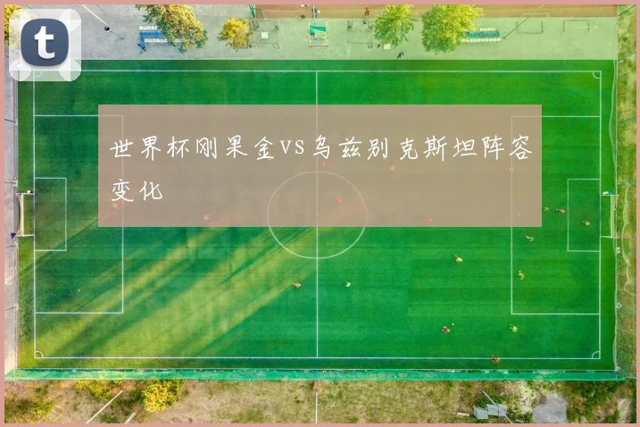 世界杯刚果金vs乌兹别克斯坦阵容变化