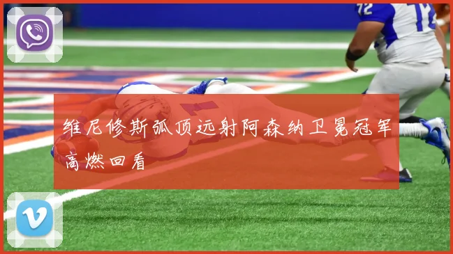 维尼修斯弧顶远射阿森纳卫冕冠军高燃回看