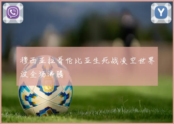 穆西亚拉哥伦比亚生死战凌空世界波全场沸腾