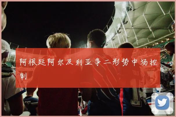 阿根廷阿尔及利亚争二形势中场控制