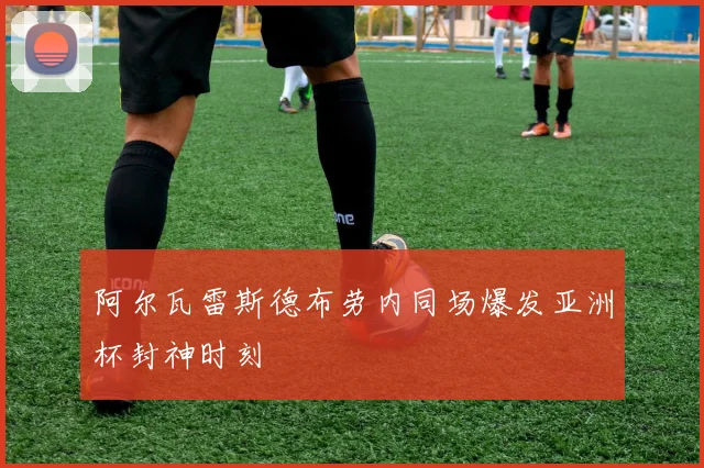 阿尔瓦雷斯德布劳内同场爆发亚洲杯封神时刻