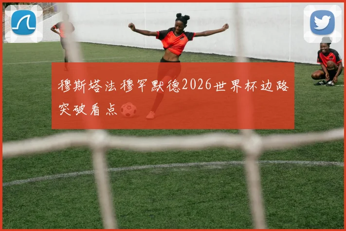 穆斯塔法穆罕默德2026世界杯边路突破看点