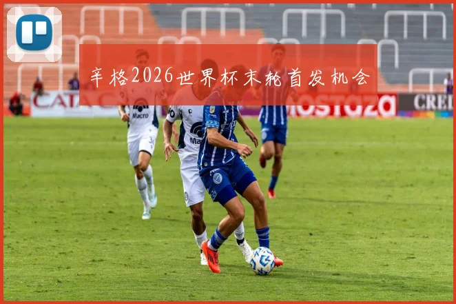 辛格2026世界杯末轮首发机会