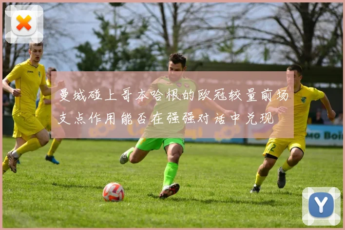 曼城碰上哥本哈根的欧冠较量前场支点作用能否在强强对话中兑现