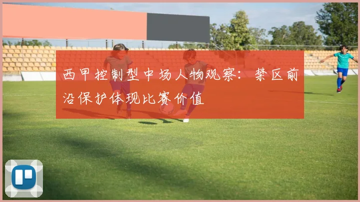 西甲控制型中场人物观察:禁区前沿保护体现比赛价值