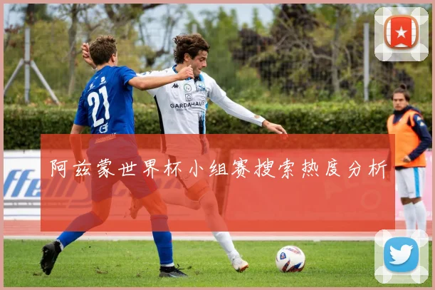 阿兹蒙世界杯小组赛搜索热度分析