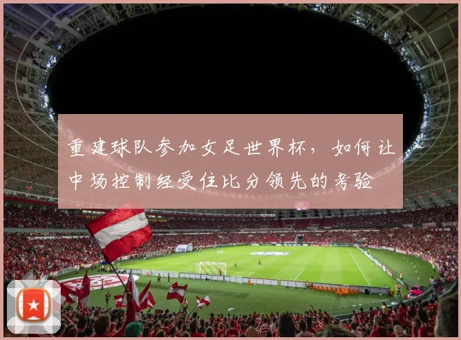 重建球队参加女足世界杯,如何让中场控制经受住比分领先的考验