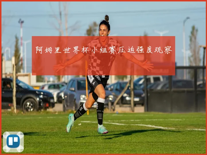 阿姆里世界杯小组赛压迫强度观察