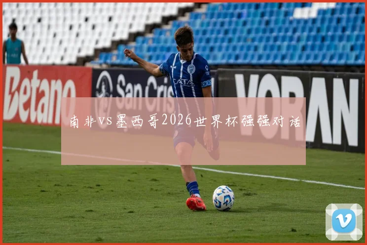 南非vs墨西哥2026世界杯强强对话