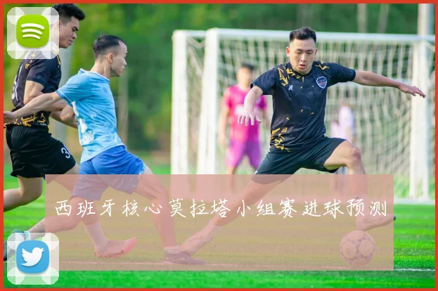 西班牙核心莫拉塔小组赛进球预测