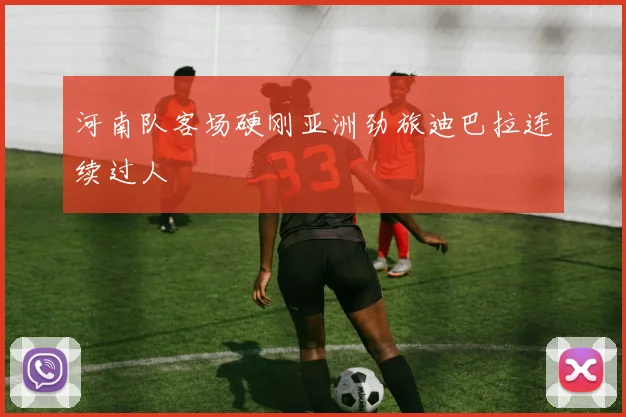 河南队客场硬刚亚洲劲旅迪巴拉连续过人