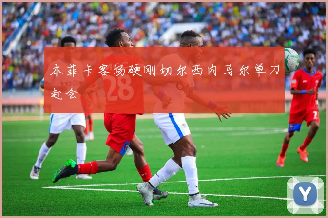 本菲卡客场硬刚切尔西内马尔单刀赴会