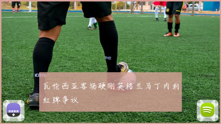 瓦伦西亚客场硬刚英格兰马丁内利红牌争议