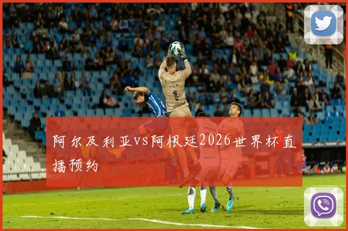 阿尔及利亚vs阿根廷2026世界杯直播预约