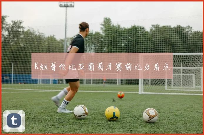 K组哥伦比亚葡萄牙赛前比分看点
