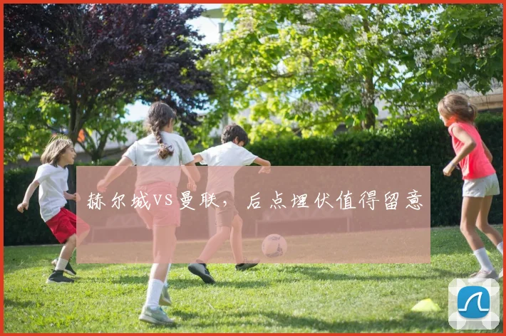 赫尔城vs曼联，后点埋伏值得留意