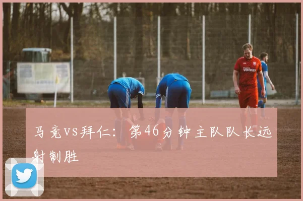 马竞vs拜仁:第46分钟主队队长远射制胜