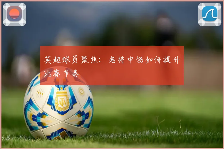 英超球员聚焦:老将中场如何提升比赛节奏