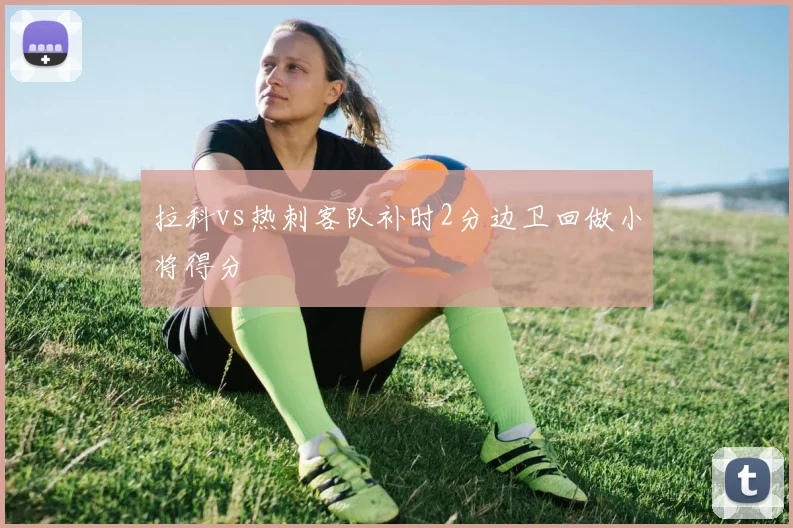 拉科vs热刺客队补时2分边卫回做小将得分