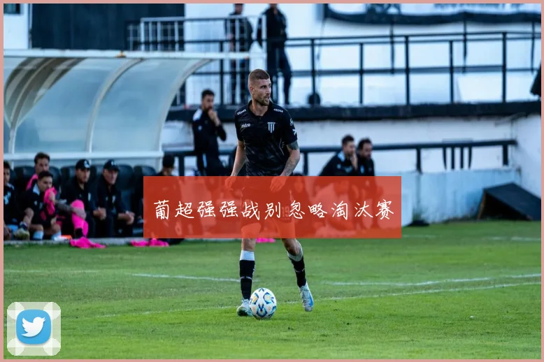 葡超强强战别忽略淘汰赛