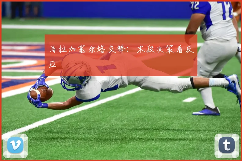 马拉加塞尔塔交锋：末段决策看反应