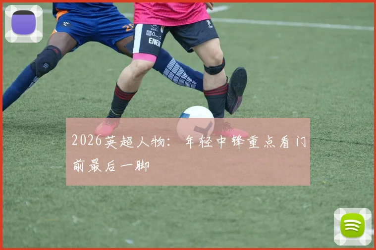 2026英超人物：年轻中锋重点看门前最后一脚