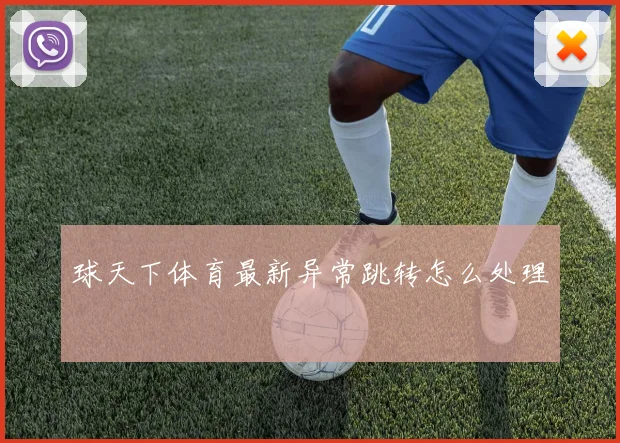 球天下体育最新异常跳转怎么处理