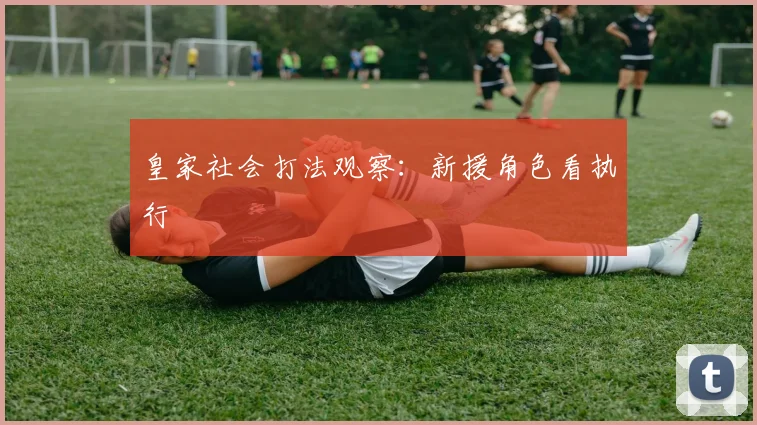 皇家社会打法观察：新援角色看执行