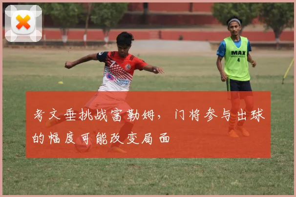 考文垂挑战富勒姆，门将参与出球的幅度可能改变局面