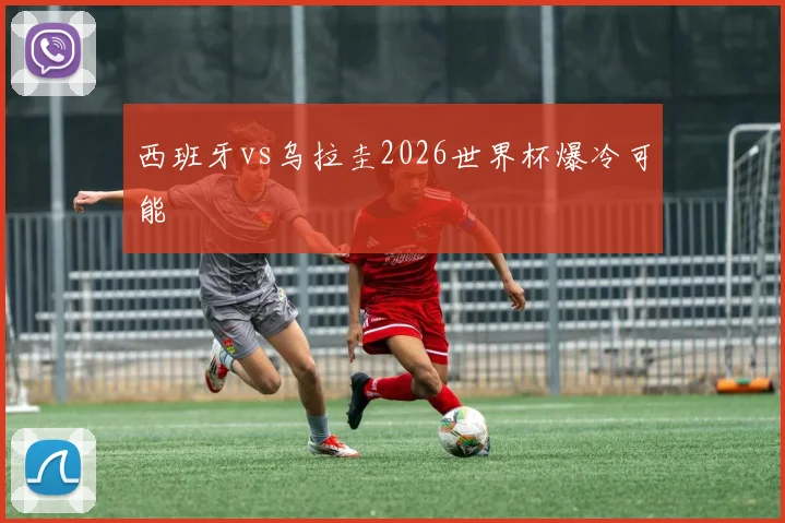 西班牙vs乌拉圭2026世界杯爆冷可能