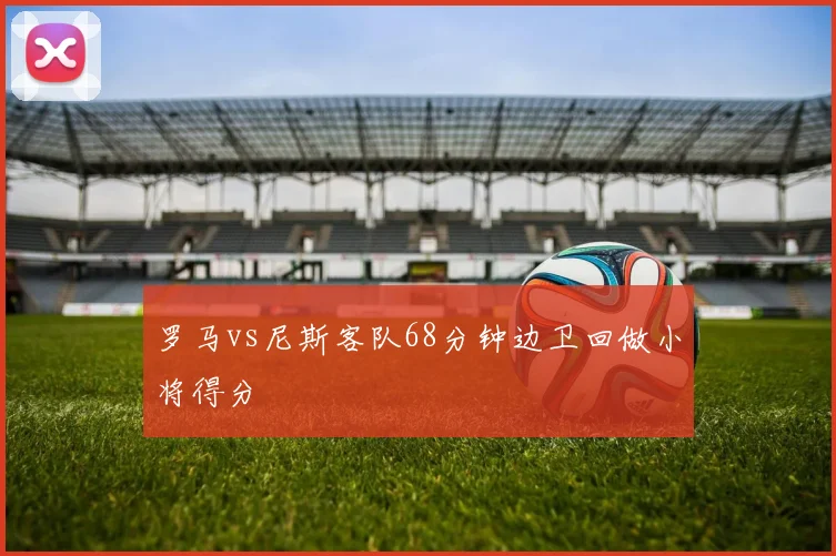 罗马vs尼斯客队68分钟边卫回做小将得分