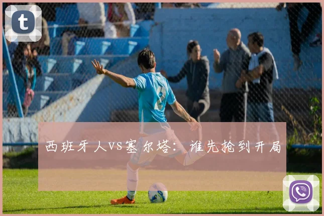 西班牙人vs塞尔塔:谁先抢到开局